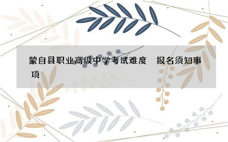 蒙自县职业高级中学考试难度 报名须知事项